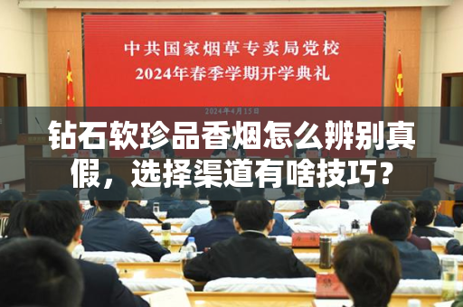 钻石软珍品香烟怎么辨别真假，选择渠道有啥技巧？